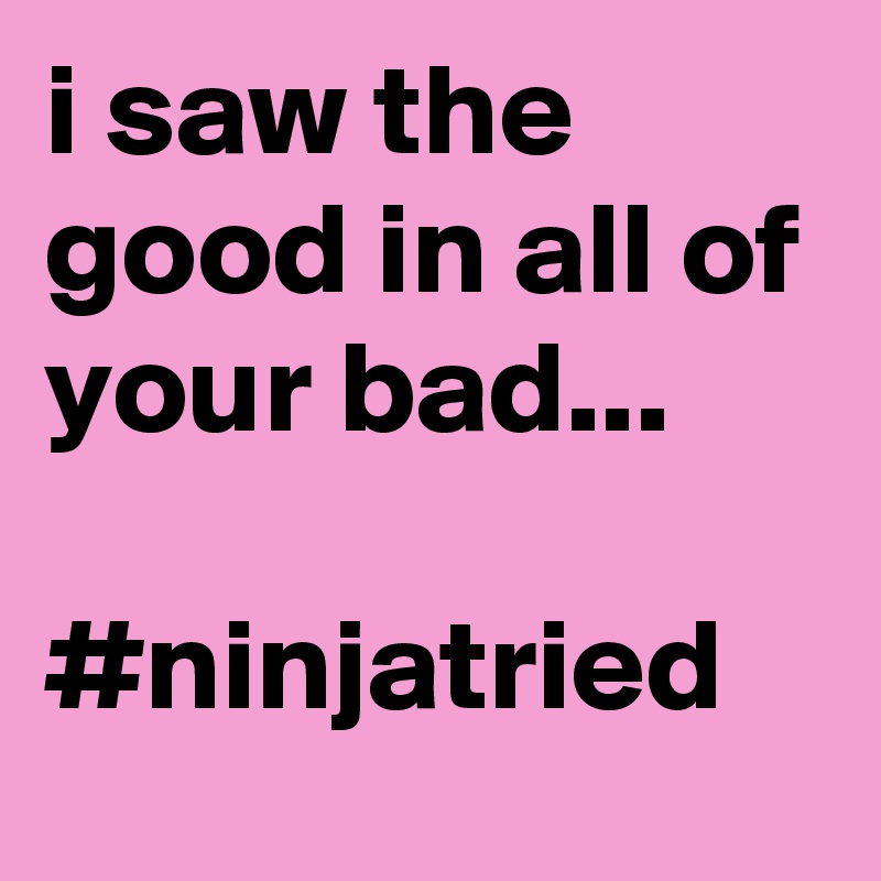 i saw the good in all of your bad...

#ninjatried