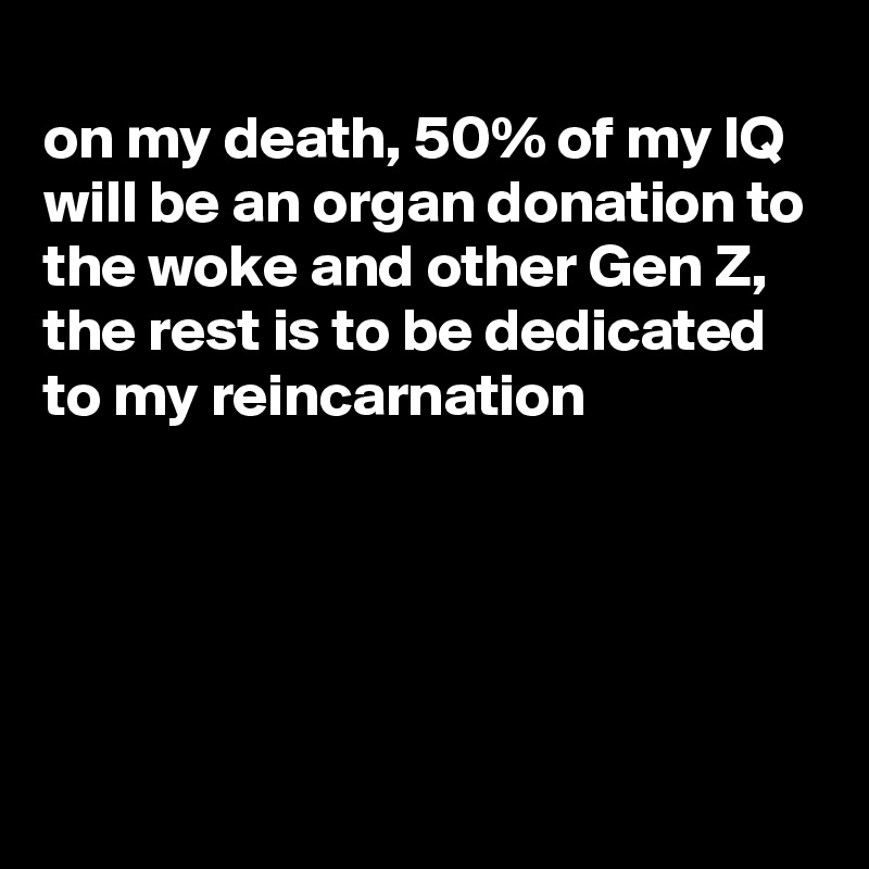 
on my death, 50% of my IQ will be an organ donation to the woke and other Gen Z, the rest is to be dedicated to my reincarnation




