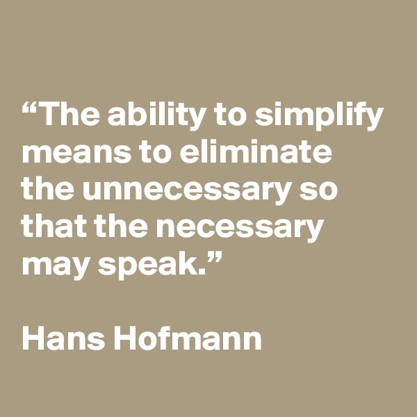 

“The ability to simplify means to eliminate the unnecessary so that the necessary may speak.” 

Hans Hofmann
