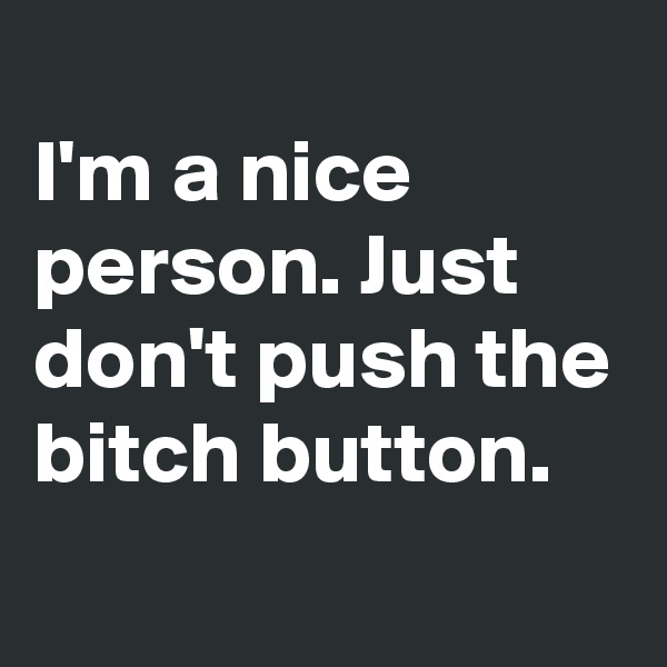 
I'm a nice person. Just don't push the bitch button. 
