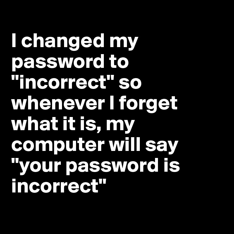 
I changed my password to "incorrect" so whenever I forget what it is, my computer will say "your password is incorrect"
