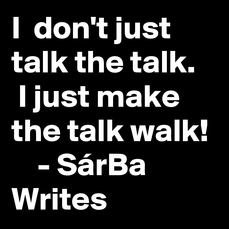 I  don't just talk the talk. 
 I just make the talk walk! 
    - SárBa Writes 