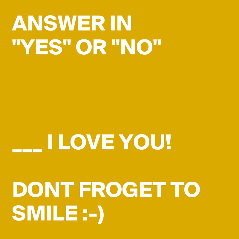ANSWER IN        "YES" OR "NO"



___ I LOVE YOU! 

DONT FROGET TO SMILE :-)