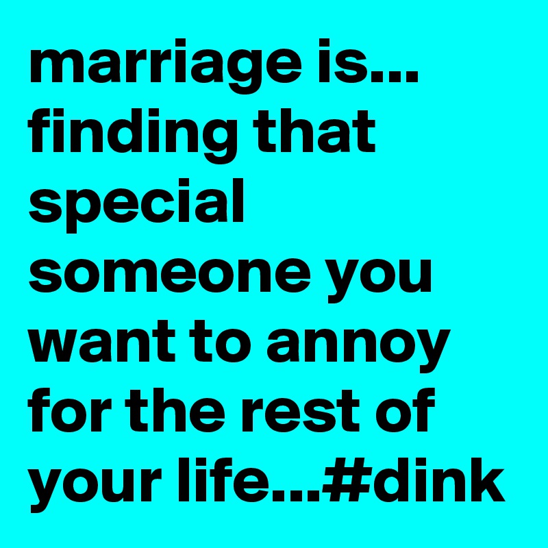 marriage is... finding that special someone you want to annoy for the rest of your life...#dink      