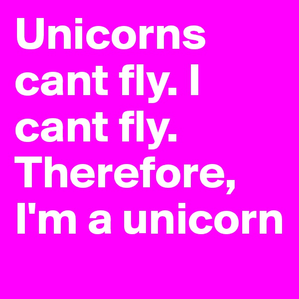 Unicorns cant fly. I cant fly. Therefore, I'm a unicorn