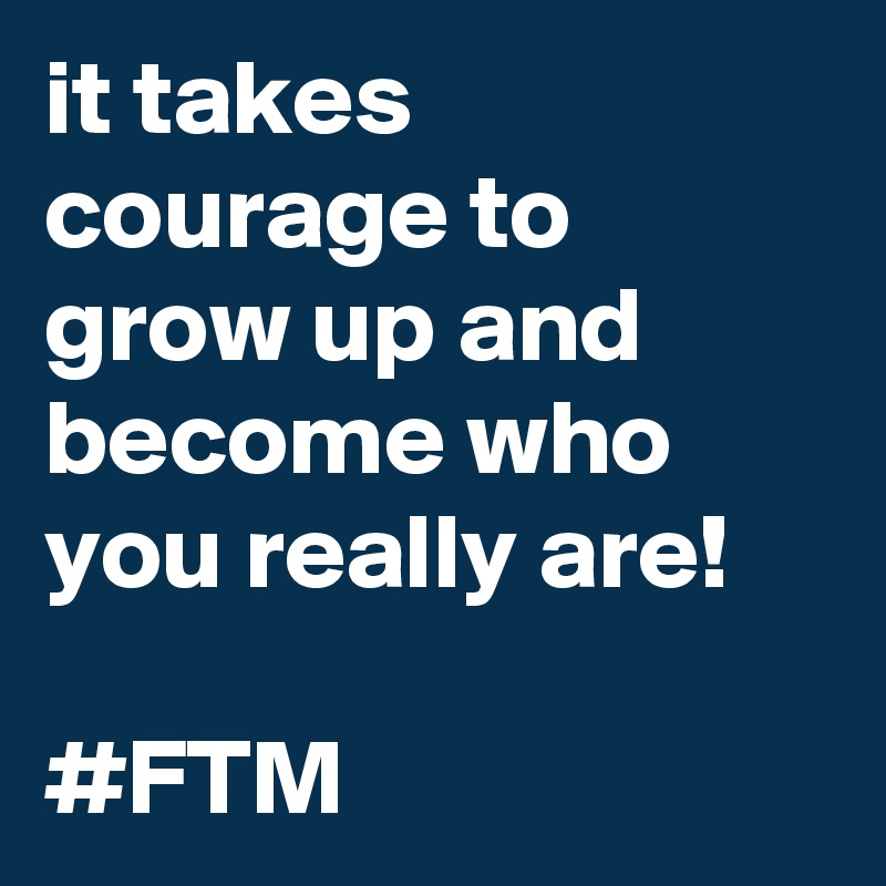 it takes courage to grow up and become who you really are!

#FTM