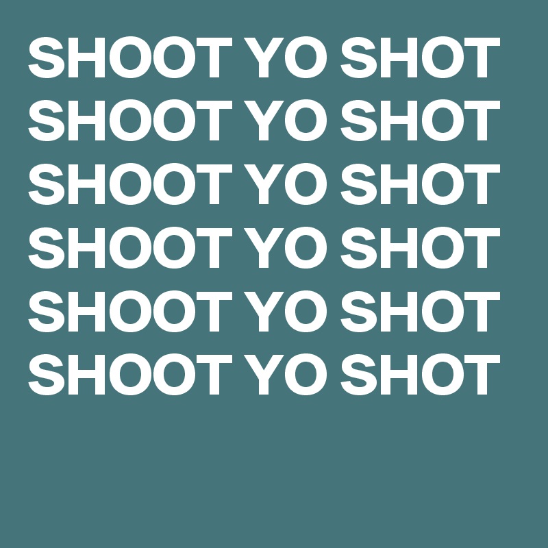 SHOOT YO SHOT 
SHOOT YO SHOT 
SHOOT YO SHOT 
SHOOT YO SHOT 
SHOOT YO SHOT 
SHOOT YO SHOT