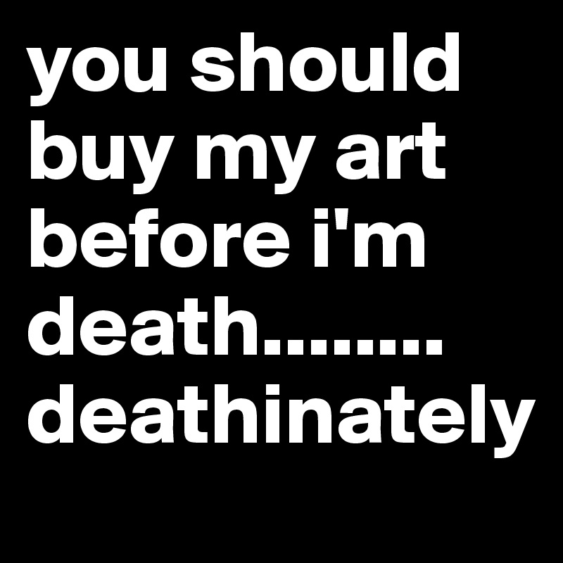 you should buy my art before i'm death........ deathinately