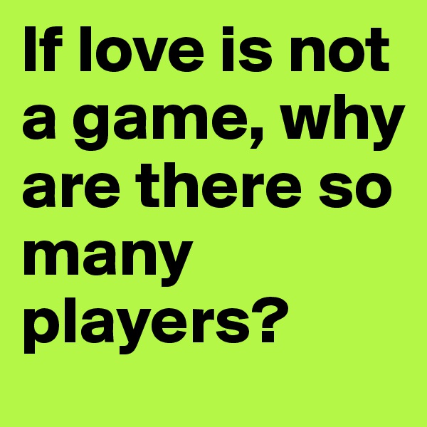 If love is not a game, why are there so many players?
