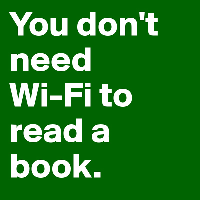 You don't need 
Wi-Fi to read a book.          
