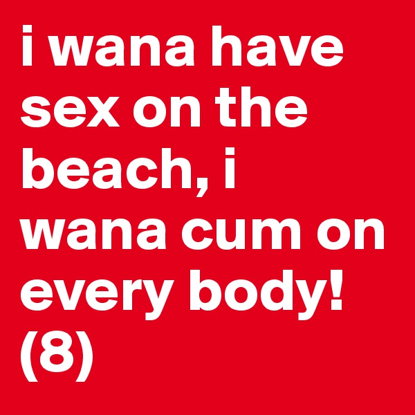 i wana have sex on the beach, i wana cum on every body! (8) 