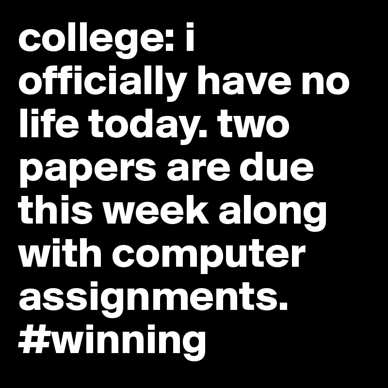 college: i officially have no life today. two papers are due this week along with computer assignments. #winning