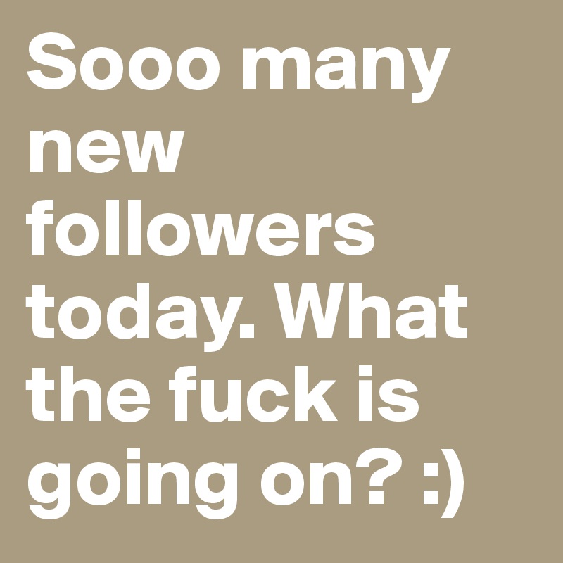 Sooo many new followers today. What the fuck is going on? :)