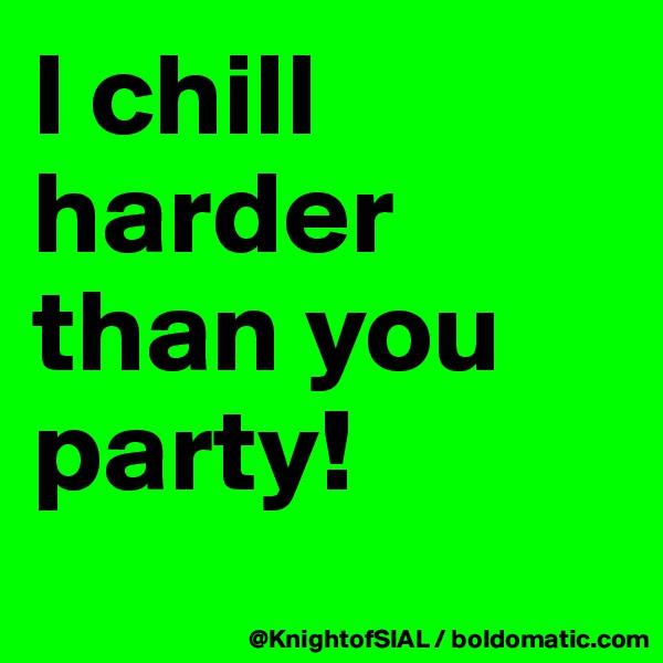 I chill harder than you party!
