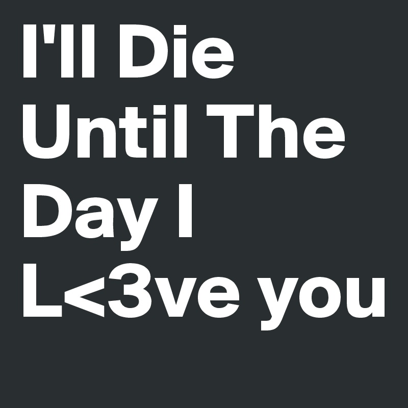 I'll Die Until The Day I L<3ve you