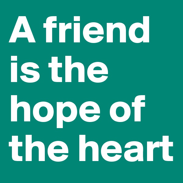 A friend is the hope of the heart