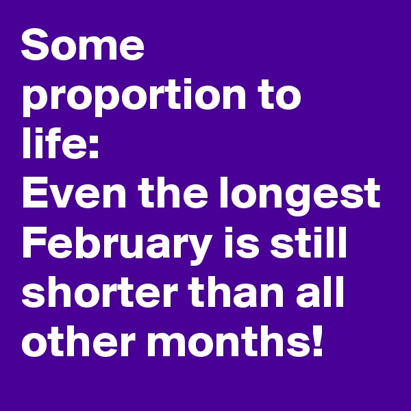 Some proportion to life:
Even the longest February is still shorter than all other months!