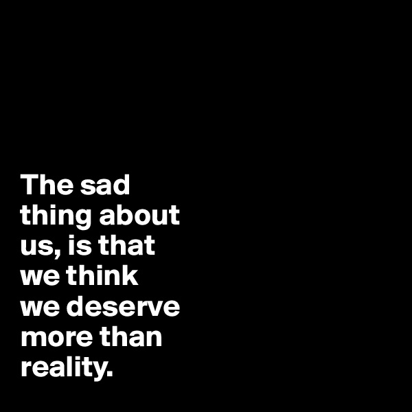 




The sad 
thing about
us, is that 
we think 
we deserve 
more than 
reality. 