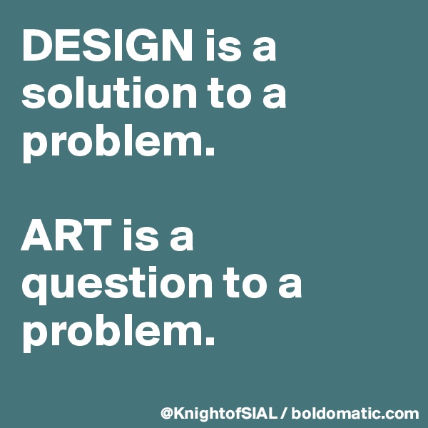 DESIGN is a solution to a problem.

ART is a 
question to a problem.
