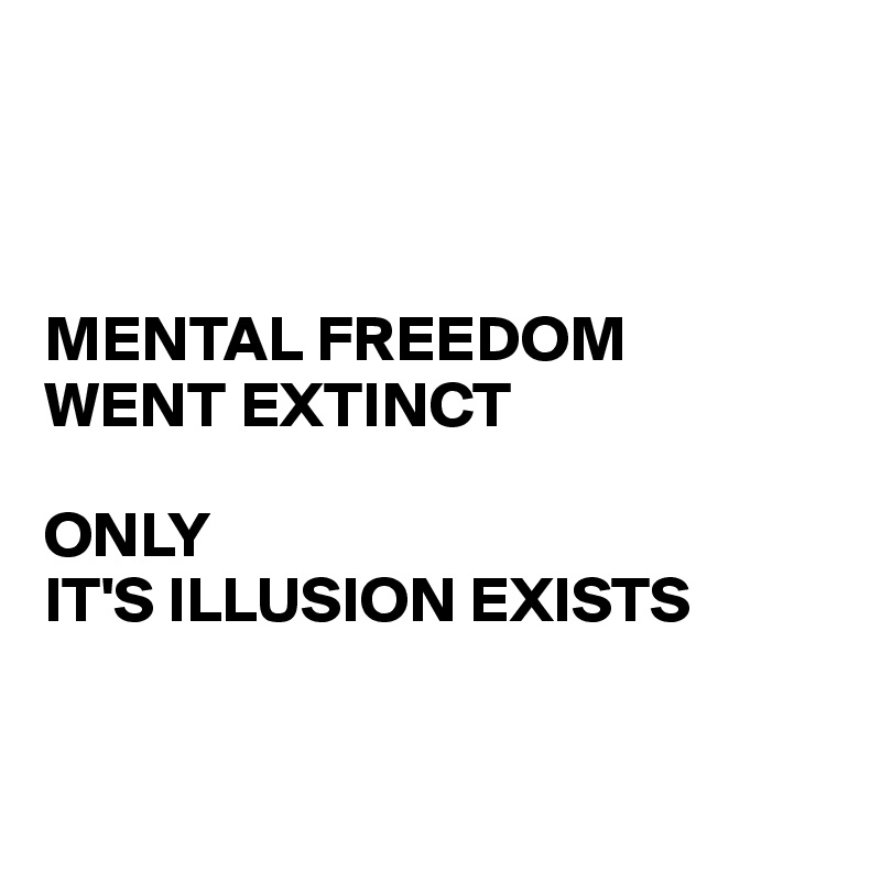 



MENTAL FREEDOM  
WENT EXTINCT

ONLY 
IT'S ILLUSION EXISTS


