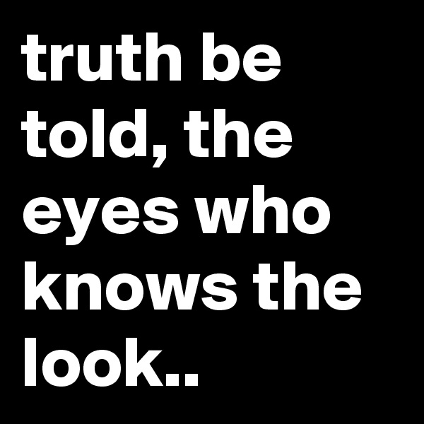truth be told, the eyes who knows the look..