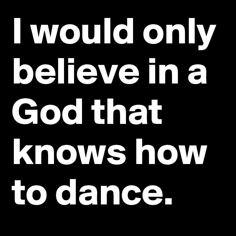 I would only believe in a God that knows how to dance.