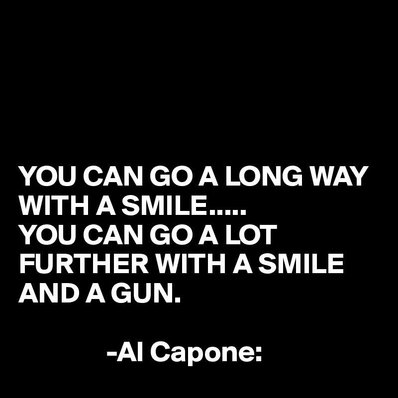




YOU CAN GO A LONG WAY WITH A SMILE.....
YOU CAN GO A LOT FURTHER WITH A SMILE AND A GUN.

               -Al Capone: