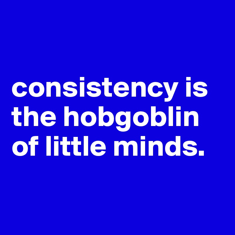 

consistency is the hobgoblin of little minds.

