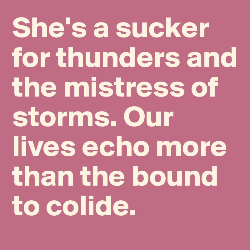She's a sucker for thunders and the mistress of storms. Our lives echo more than the bound to colide.