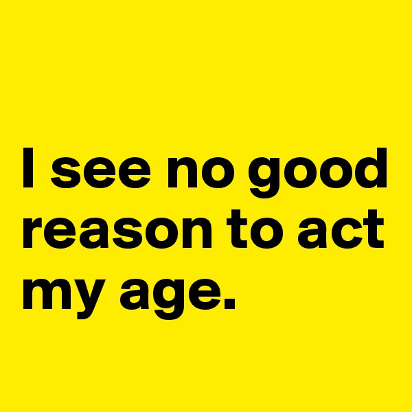 

I see no good reason to act my age.
