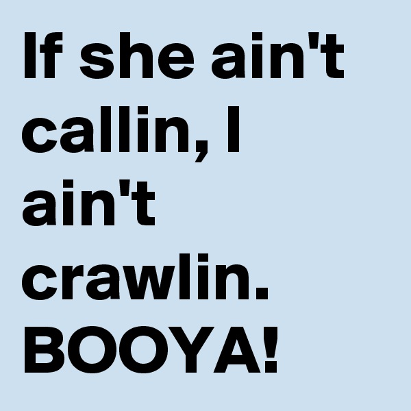 If she ain't callin, I ain't crawlin. BOOYA!