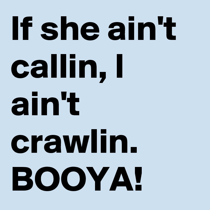 If she ain't callin, I ain't crawlin. BOOYA!
