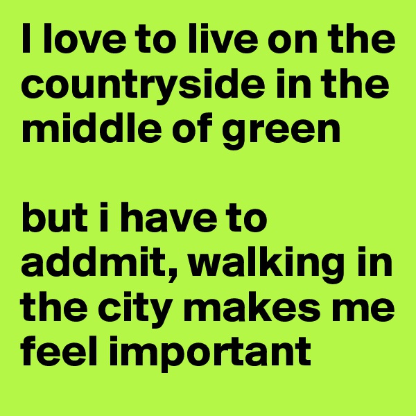 I love to live on the countryside in the middle of green

but i have to addmit, walking in the city makes me feel important