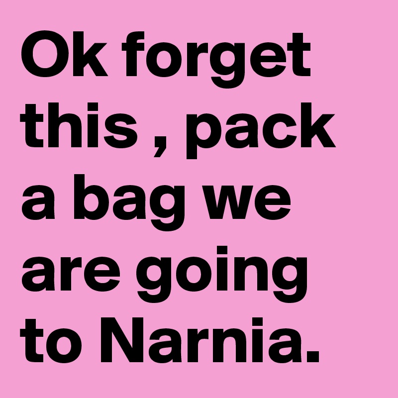 Ok forget this , pack a bag we are going to Narnia.