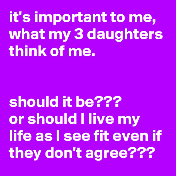 it's important to me, what my 3 daughters think of me.


should it be???
or should I live my life as I see fit even if they don't agree???