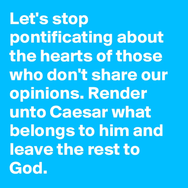 Let's stop pontificating about the hearts of those who don't share our opinions. Render unto Caesar what belongs to him and leave the rest to God.