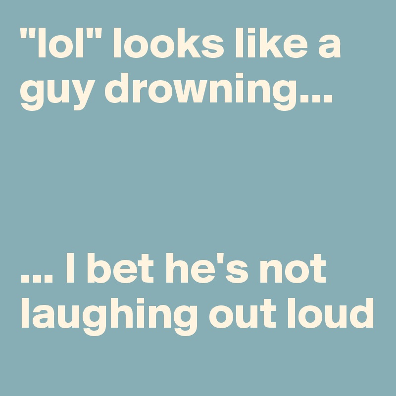 "lol" looks like a guy drowning...



... I bet he's not laughing out loud