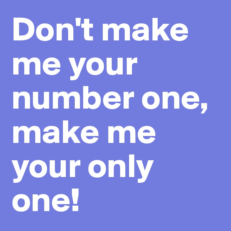 Don't make me your number one, make me your only one!