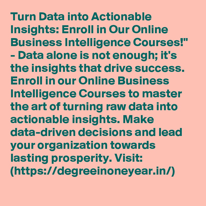 Turn Data into Actionable Insights: Enroll in Our Online Business Intelligence Courses!" - Data alone is not enough; it's the insights that drive success. Enroll in our Online Business Intelligence Courses to master the art of turning raw data into actionable insights. Make data-driven decisions and lead your organization towards lasting prosperity. Visit: (https://degreeinoneyear.in/)