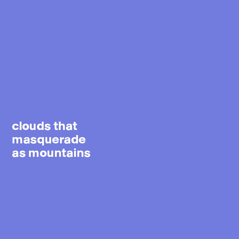 







clouds that 
masquerade  
as mountains




