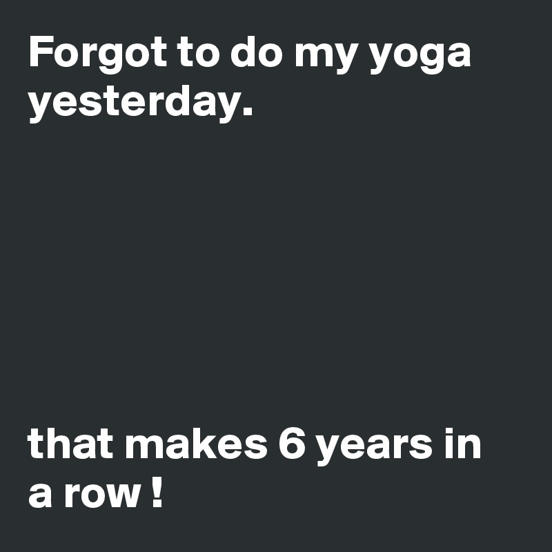 Forgot to do my yoga yesterday.






that makes 6 years in a row !