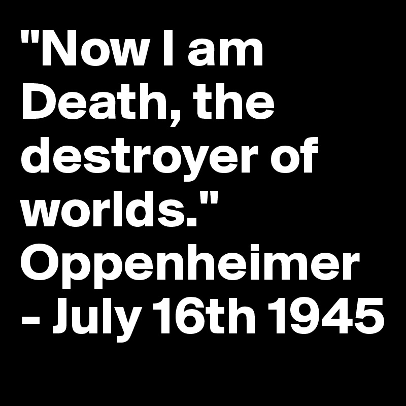"Now I am Death, the destroyer of worlds."
Oppenheimer - July 16th 1945
