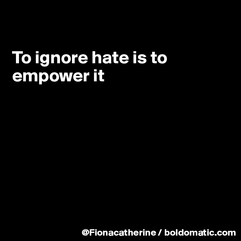 

To ignore hate is to
empower it








