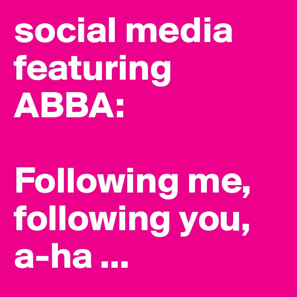 social media featuring ABBA:

Following me, following you, a-ha ...