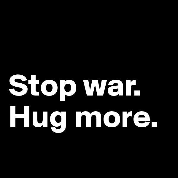 

Stop war.
Hug more.
