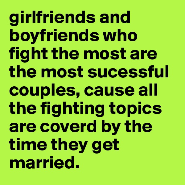 girlfriends and boyfriends who fight the most are the most sucessful couples, cause all the fighting topics are coverd by the time they get married. 
