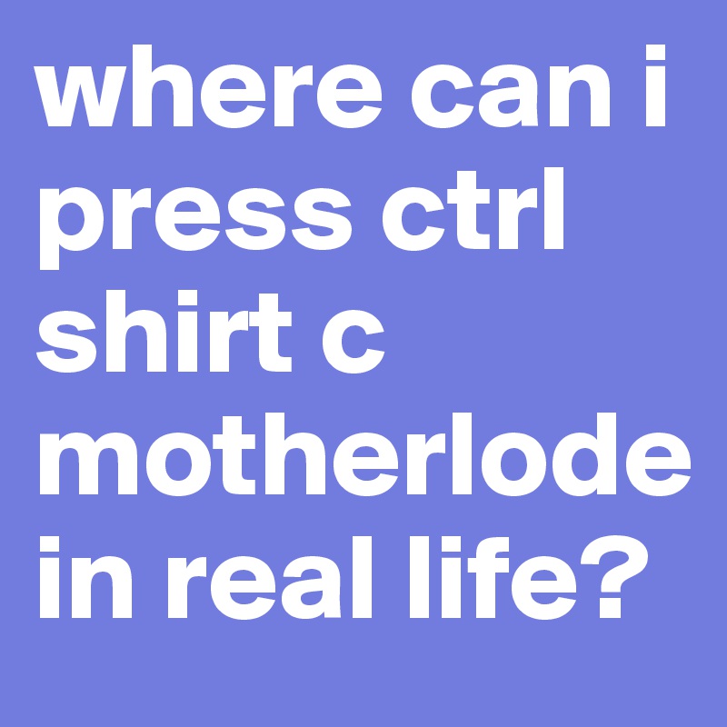 where can i press ctrl shirt c  motherlode in real life?