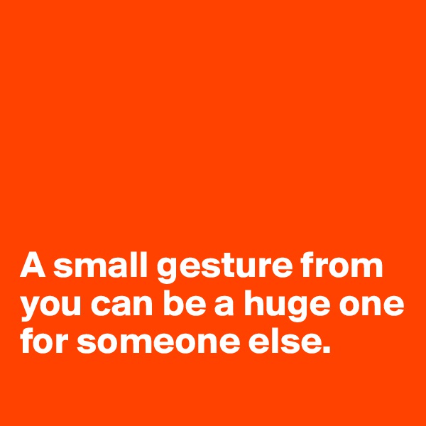 





A small gesture from you can be a huge one for someone else.