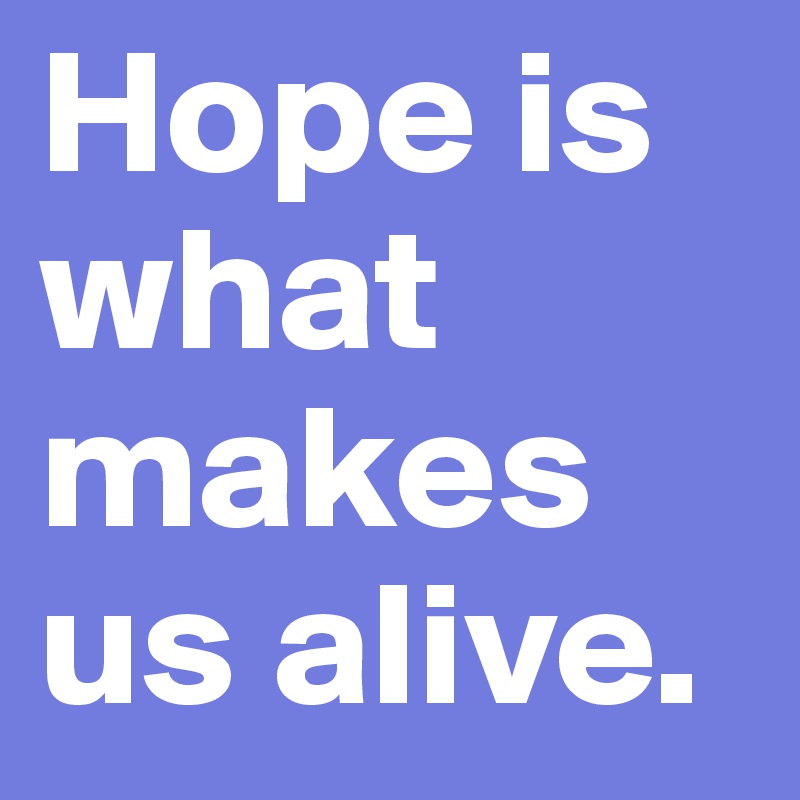 Hope is what makes us alive.
