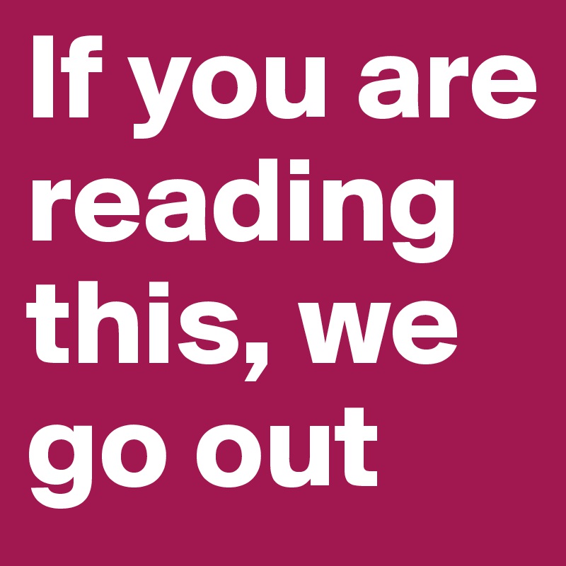 If you are reading this, we go out